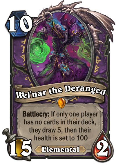 Wel'nar the Deranged - 10 mana 15/2 Legendary Warlock Elemental Minion. Battlecry: If only one player had no cards in their deck, they draw 5, then their health is set to 100.